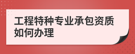 工程特种专业承包资质如何办理